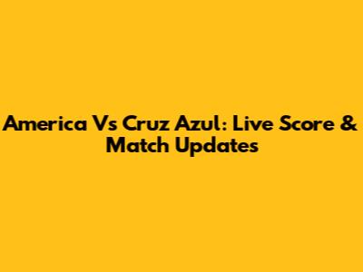 America Vs Cruz Azul: Live Score & Match Updates