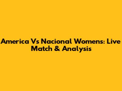 America Vs Nacional Women's: Live Match & Analysis