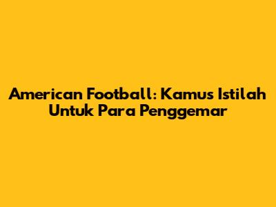 American Football: Kamus Istilah Untuk Para Penggemar