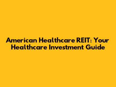 American Healthcare REIT: Your Healthcare Investment Guide