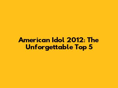 American Idol 2012: The Unforgettable Top 5