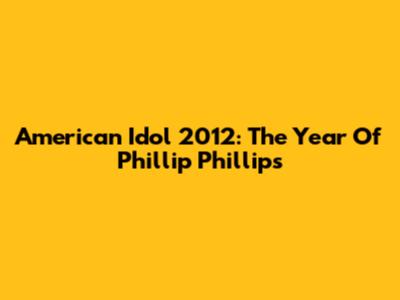American Idol 2012: The Year Of Phillip Phillips