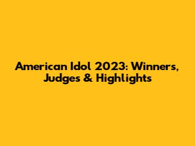 American Idol 2023: Winners, Judges & Highlights