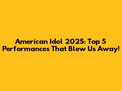 American Idol 2025: Top 5 Performances That Blew Us Away!