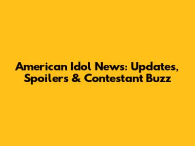 American Idol News: Updates, Spoilers & Contestant Buzz
