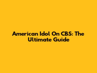 American Idol On CBS: The Ultimate Guide