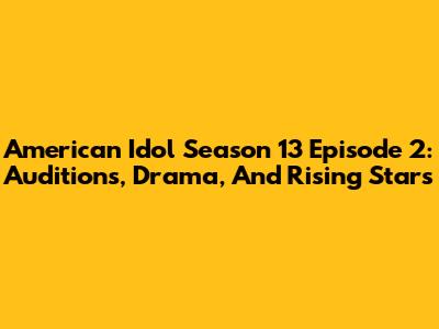 American Idol Season 13 Episode 2: Auditions, Drama, And Rising Stars