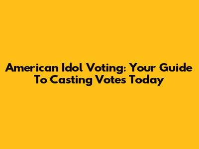 American Idol Voting: Your Guide To Casting Votes Today