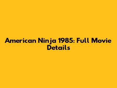 American Ninja 1985: Full Movie Details