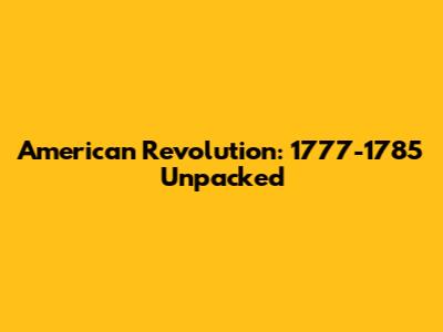 American Revolution: 1777-1785 Unpacked