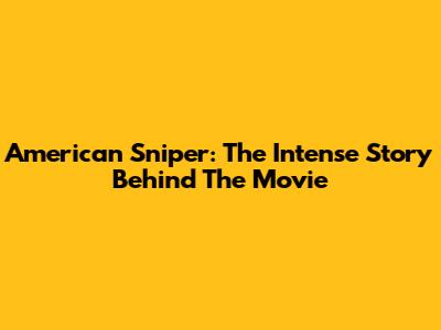 American Sniper: The Intense Story Behind The Movie