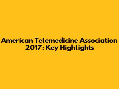 American Telemedicine Association 2017: Key Highlights