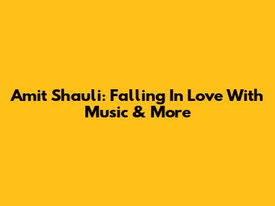 Amit Shauli: Falling In Love With Music & More