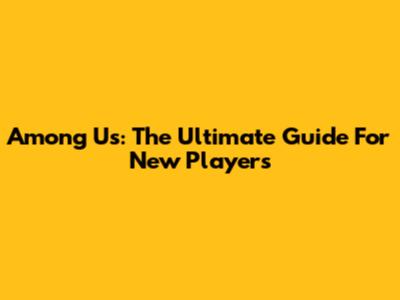 Among Us: The Ultimate Guide For New Players