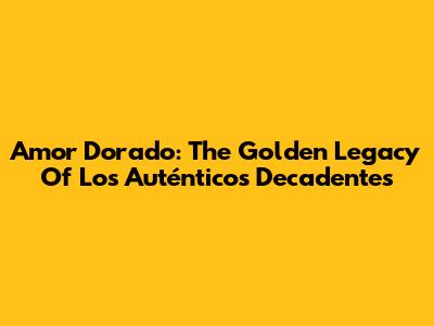 Amor Dorado: The Golden Legacy Of Los Auténticos Decadentes