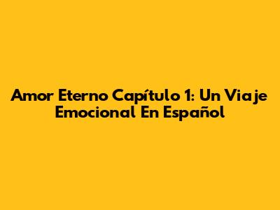 Amor Eterno Capítulo 1: Un Viaje Emocional En Español