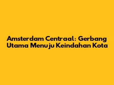 Amsterdam Centraal: Gerbang Utama Menuju Keindahan Kota
