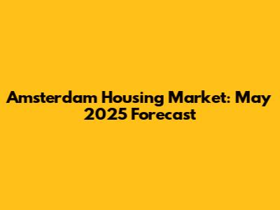 Amsterdam Housing Market: May 2025 Forecast