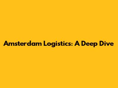Amsterdam Logistics: A Deep Dive