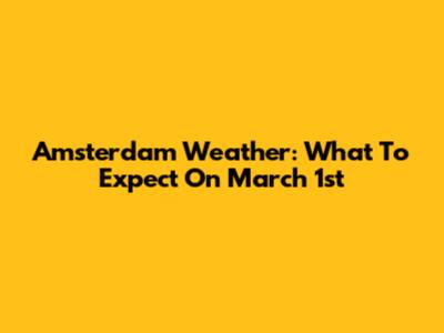 Amsterdam Weather: What To Expect On March 1st