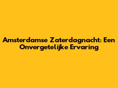 Amsterdamse Zaterdagnacht: Een Onvergetelijke Ervaring