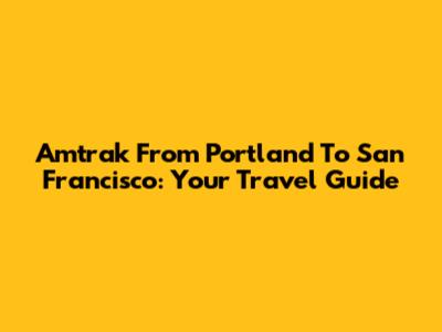 Amtrak From Portland To San Francisco: Your Travel Guide