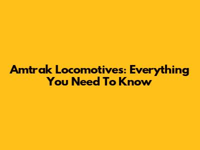 Amtrak Locomotives: Everything You Need To Know