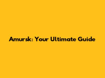 Amursk: Your Ultimate Guide
