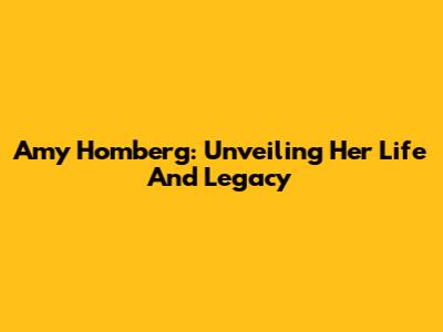 Amy Homberg: Unveiling Her Life And Legacy