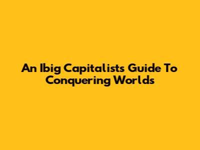 An Ibig Capitalist's Guide To Conquering Worlds