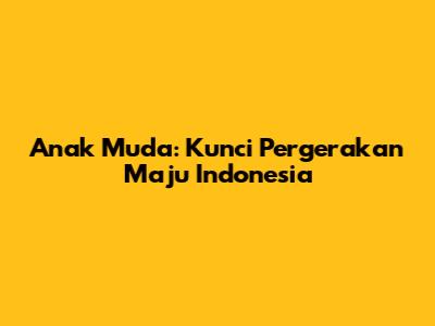 Anak Muda: Kunci Pergerakan Maju Indonesia