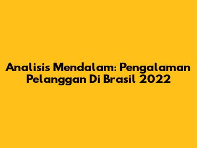 Analisis Mendalam: Pengalaman Pelanggan Di Brasil 2022