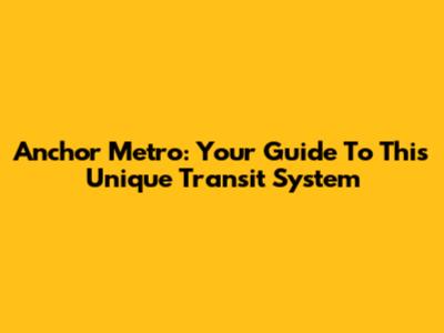 Anchor Metro: Your Guide To This Unique Transit System