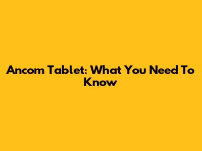 Ancom Tablet: What You Need To Know