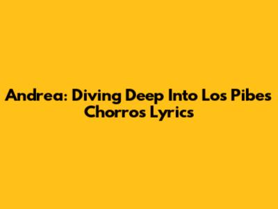 Andrea: Diving Deep Into Los Pibes Chorros Lyrics
