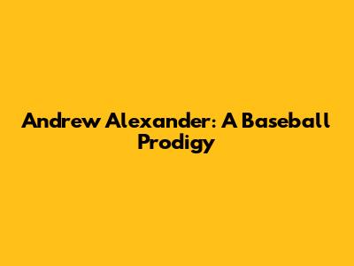 Andrew Alexander: A Baseball Prodigy