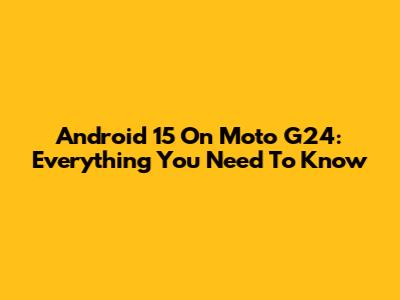 Android 15 On Moto G24: Everything You Need To Know