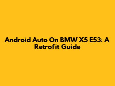 Android Auto On BMW X5 E53: A Retrofit Guide