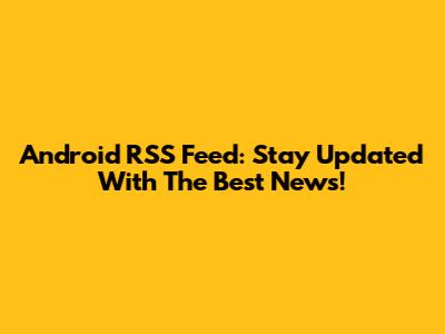 Android RSS Feed: Stay Updated With The Best News!