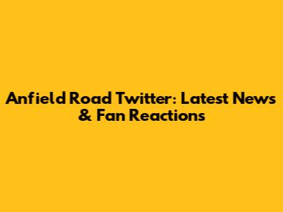 Anfield Road Twitter: Latest News & Fan Reactions