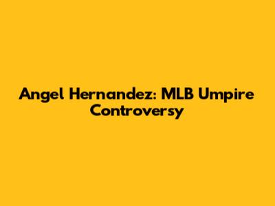 Angel Hernandez: MLB Umpire Controversy