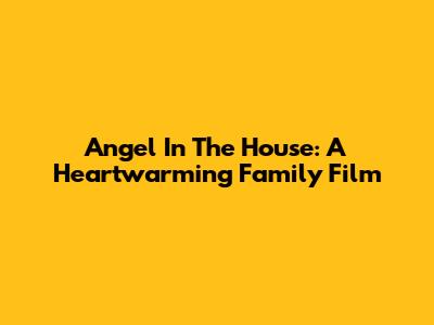 Angel In The House: A Heartwarming Family Film