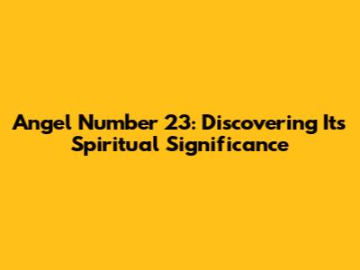 Angel Number 23: Discovering Its Spiritual Significance