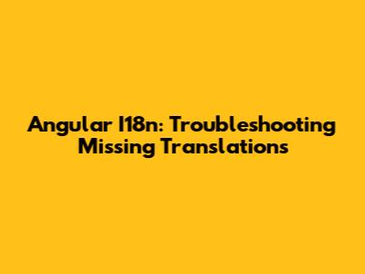 Angular I18n: Troubleshooting Missing Translations