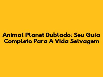 Animal Planet Dublado: Seu Guia Completo Para A Vida Selvagem