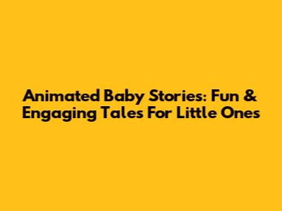 Animated Baby Stories: Fun & Engaging Tales For Little Ones