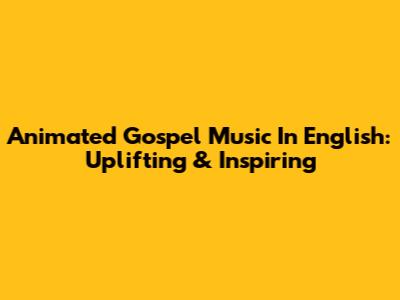Animated Gospel Music In English: Uplifting & Inspiring