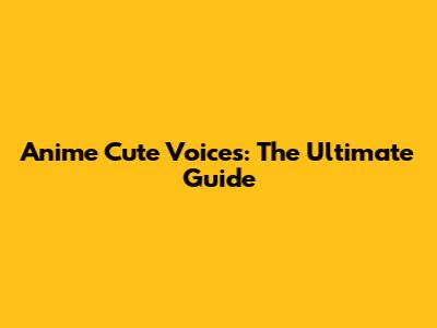Anime Cute Voices: The Ultimate Guide