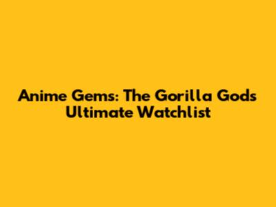 Anime Gems: The Gorilla God's Ultimate Watchlist