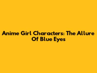 Anime Girl Characters: The Allure Of Blue Eyes